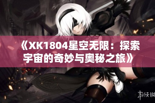 《XK1804星空无限：探索宇宙的奇妙与奥秘之旅》