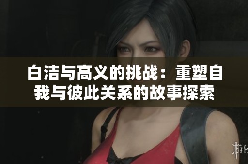 白洁与高义的挑战：重塑自我与彼此关系的故事探索