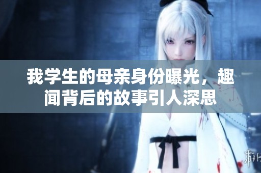 我学生的母亲身份曝光，趣闻背后的故事引人深思