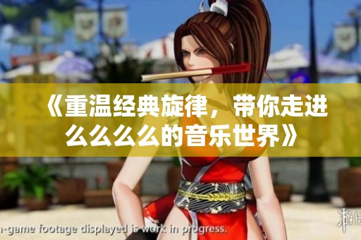 《重温经典旋律，带你走进么么么么的音乐世界》