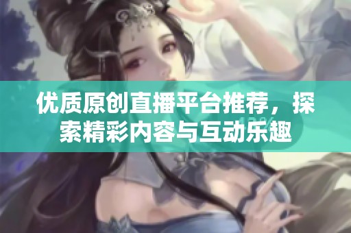 优质原创直播平台推荐，探索精彩内容与互动乐趣