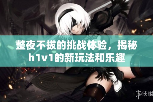 整夜不拔的挑战体验，揭秘h1v1的新玩法和乐趣