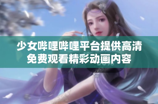 少女哔哩哔哩平台提供高清免费观看精彩动画内容