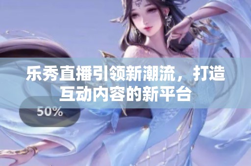 乐秀直播引领新潮流，打造互动内容的新平台