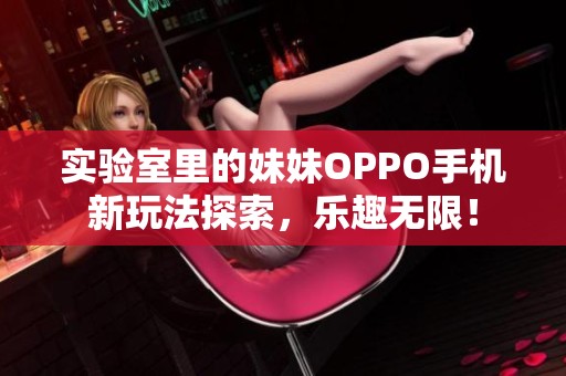 实验室里的妹妹OPPO手机新玩法探索，乐趣无限！