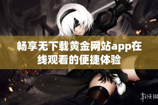 畅享无下载黄金网站app在线观看的便捷体验
