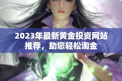 2023年最新黄金投资网站推荐，助您轻松淘金