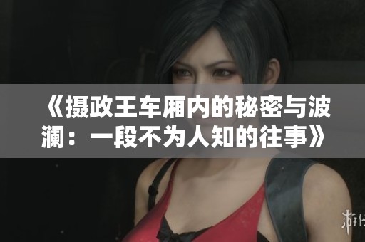 《摄政王车厢内的秘密与波澜：一段不为人知的往事》
