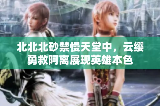 北北北砂禁慢天堂中，云缨勇救阿离展现英雄本色