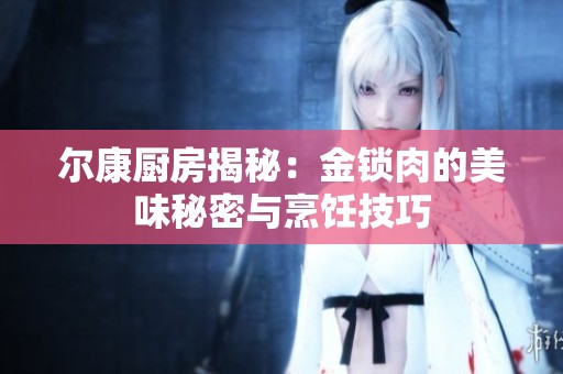 尔康厨房揭秘：金锁肉的美味秘密与烹饪技巧