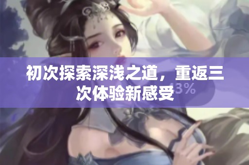 初次探索深浅之道，重返三次体验新感受