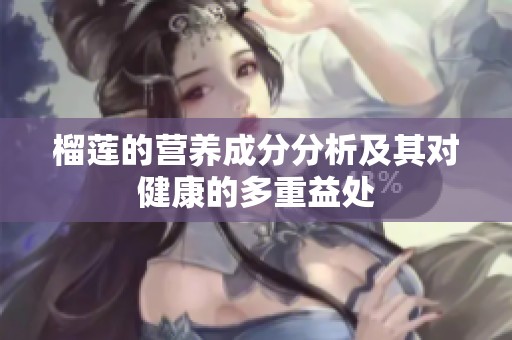 榴莲的营养成分分析及其对健康的多重益处