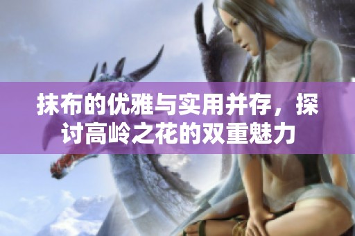 抹布的优雅与实用并存，探讨高岭之花的双重魅力