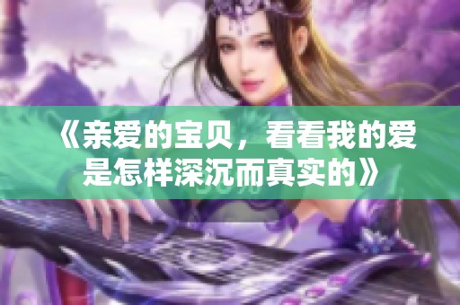 《亲爱的宝贝，看看我的爱是怎样深沉而真实的》