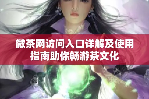 微茶网访问入口详解及使用指南助你畅游茶文化