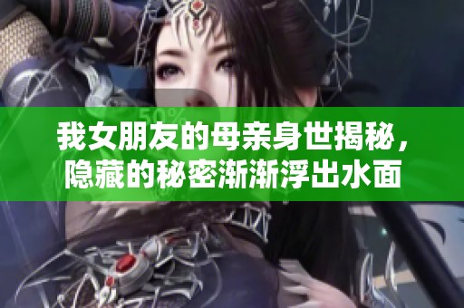 我女朋友的母亲身世揭秘，隐藏的秘密渐渐浮出水面