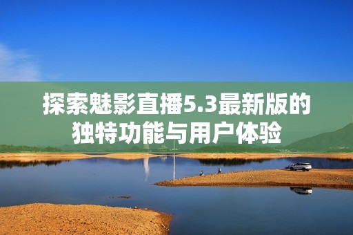 探索魅影直播5.3最新版的独特功能与用户体验