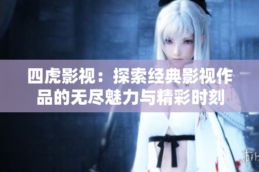 四虎影视：探索经典影视作品的无尽魅力与精彩时刻