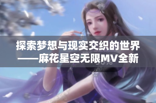 探索梦想与现实交织的世界——麻花星空无限MV全新解读