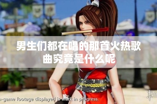 男生们都在唱的那首火热歌曲究竟是什么呢