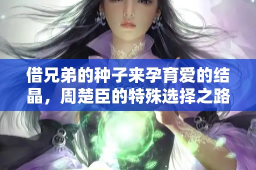 借兄弟的种子来孕育爱的结晶，周楚臣的特殊选择之路