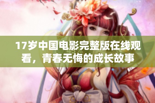 17岁中国电影完整版在线观看，青春无悔的成长故事