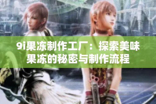 9i果冻制作工厂：探索美味果冻的秘密与制作流程