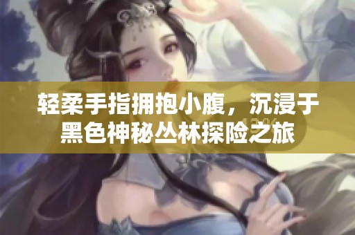 轻柔手指拥抱小腹，沉浸于黑色神秘丛林探险之旅