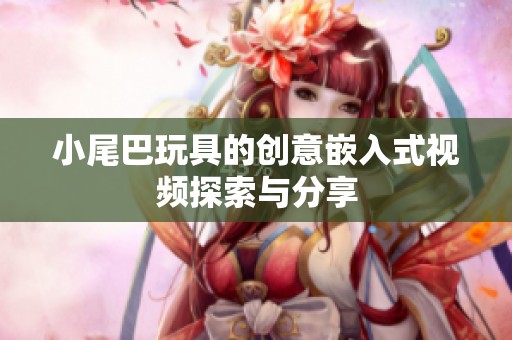小尾巴玩具的创意嵌入式视频探索与分享