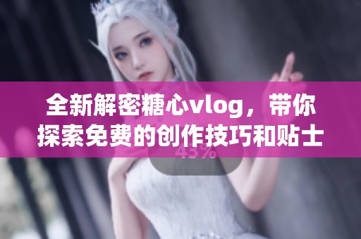 全新解密糖心vlog，带你探索免费的创作技巧和贴士