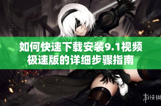 如何快速下载安装9.1视频极速版的详细步骤指南