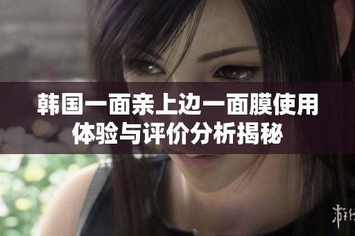 韩国一面亲上边一面膜使用体验与评价分析揭秘