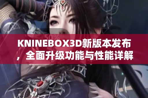 KNINEBOX3D新版本发布，全面升级功能与性能详解