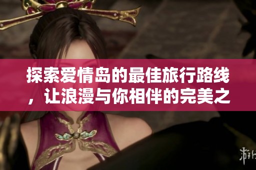 探索爱情岛的最佳旅行路线，让浪漫与你相伴的完美之旅