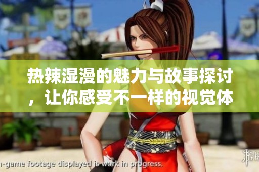 热辣湿漫的魅力与故事探讨，让你感受不一样的视觉体验