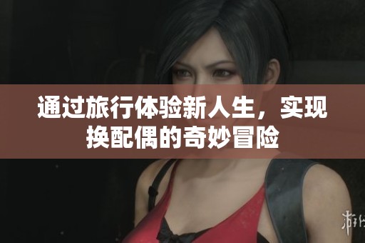 通过旅行体验新人生，实现换配偶的奇妙冒险