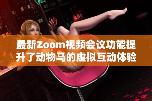 最新Zoom视频会议功能提升了动物马的虚拟互动体验