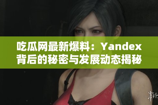 吃瓜网最新爆料：Yandex背后的秘密与发展动态揭秘