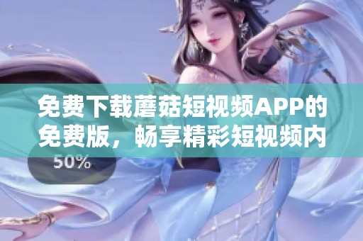 免费下载蘑菇短视频APP的免费版，畅享精彩短视频内容