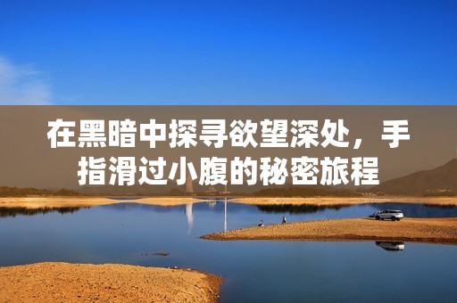 在黑暗中探寻欲望深处，手指滑过小腹的秘密旅程