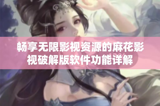 畅享无限影视资源的麻花影视破解版软件功能详解