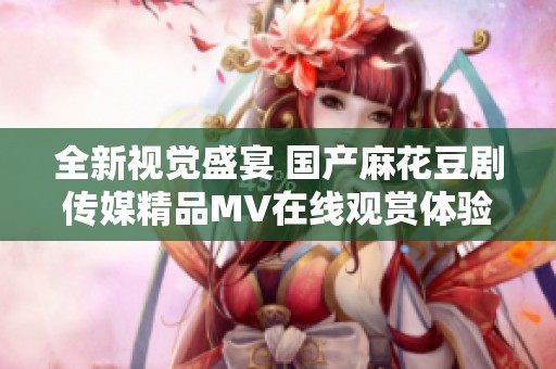 全新视觉盛宴 国产麻花豆剧传媒精品MV在线观赏体验