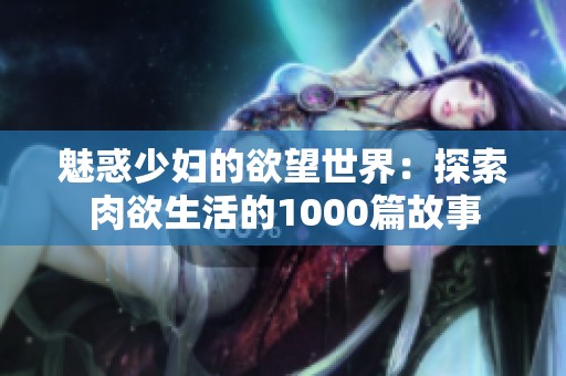魅惑少妇的欲望世界：探索肉欲生活的1000篇故事