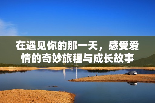 在遇见你的那一天，感受爱情的奇妙旅程与成长故事