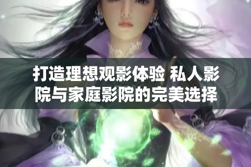 打造理想观影体验 私人影院与家庭影院的完美选择