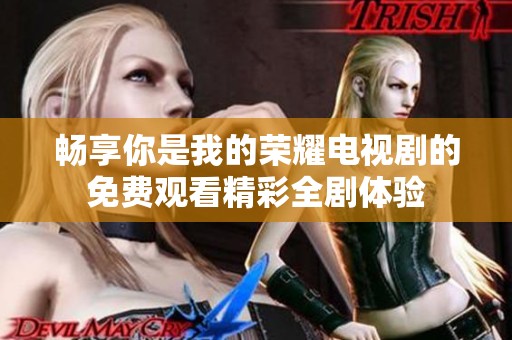畅享你是我的荣耀电视剧的免费观看精彩全剧体验