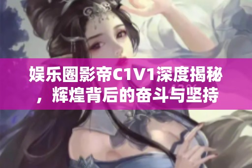 娱乐圈影帝C1V1深度揭秘，辉煌背后的奋斗与坚持