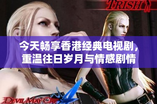 今天畅享香港经典电视剧，重温往日岁月与情感剧情