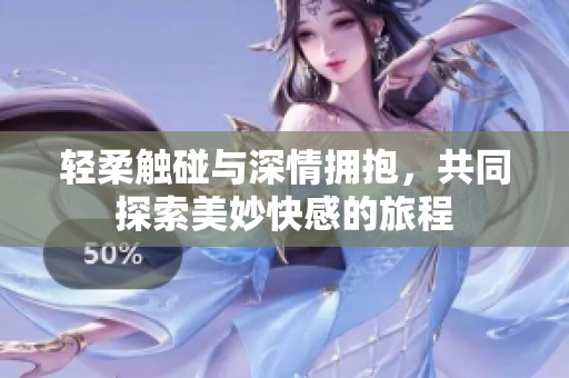 轻柔触碰与深情拥抱，共同探索美妙快感的旅程