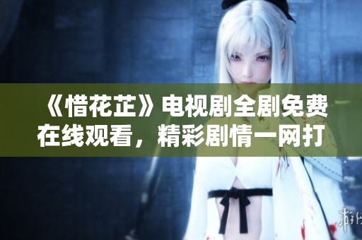 《惜花芷》电视剧全剧免费在线观看，精彩剧情一网打尽
